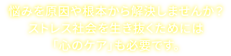 悩みを原因や根本から解決しませんか？ストレス社会を生き抜くためには「心のケア」も必要です。